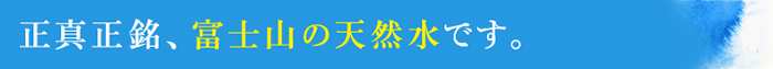 正真正銘、富士山の天然水です。