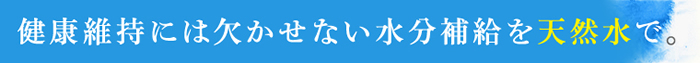 健康維持には欠かせない水分補給を天然水で。