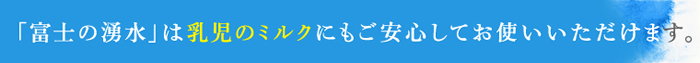 「富士の湧水」は乳児のミルクにもご安心してお使いいただけます。
